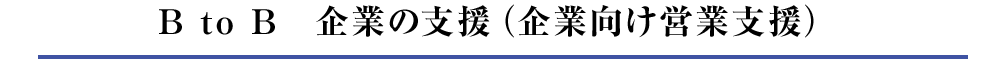 B to B　企業の支援（企業向け営業支援）