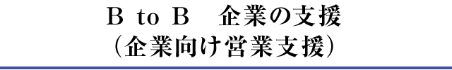 B to B　企業の支援（企業向け営業支援）