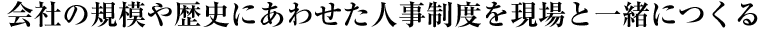 会社の規模や歴史にあわせた人事制度を現場と一緒につくる