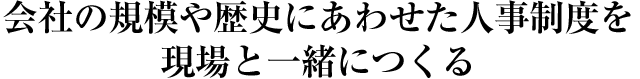 会社の規模や歴史にあわせた人事制度を現場と一緒につくる